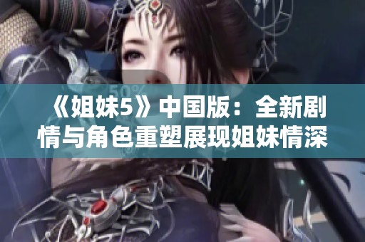 《姐妹5》中国版：全新剧情与角色重塑展现姐妹情深