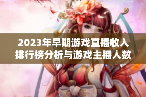 2023年早期游戏直播收入排行榜分析与游戏主播人数统计