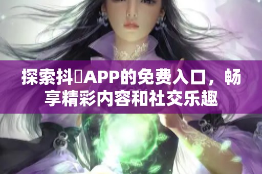 探索抖抈APP的免费入口，畅享精彩内容和社交乐趣