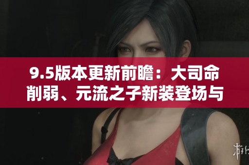 9.5版本更新前瞻：大司命削弱、元流之子新装登场与貂蝉重做解析