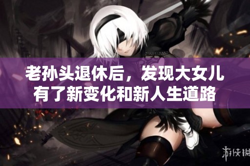 老孙头退休后，发现大女儿有了新变化和新人生道路