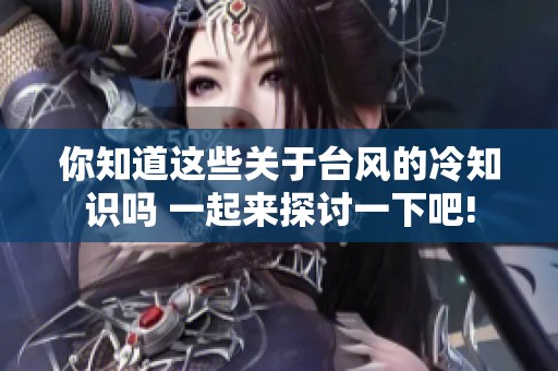 你知道这些关于台风的冷知识吗 一起来探讨一下吧!