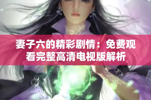 妻子六的精彩剧情：免费观看完整高清电视版解析