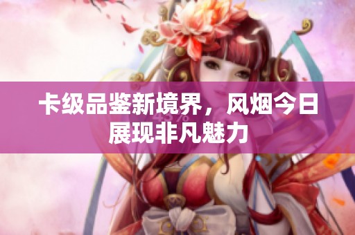 卡级品鉴新境界，风烟今日展现非凡魅力