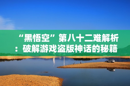 “黑悟空”第八十二难解析：破解游戏盗版神话的秘籍