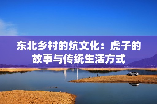 东北乡村的炕文化：虎子的故事与传统生活方式