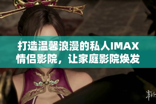打造温馨浪漫的私人IMAX情侣影院，让家庭影院焕发新生