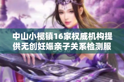 中山小榄镇16家权威机构提供无创妊娠亲子关系检测服务