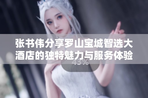 张书伟分享罗山宝城智选大酒店的独特魅力与服务体验