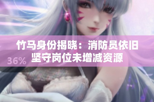 竹马身份揭晓：消防员依旧坚守岗位未增减资源