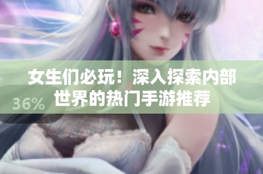 女生们必玩！深入探索内部世界的热门手游推荐