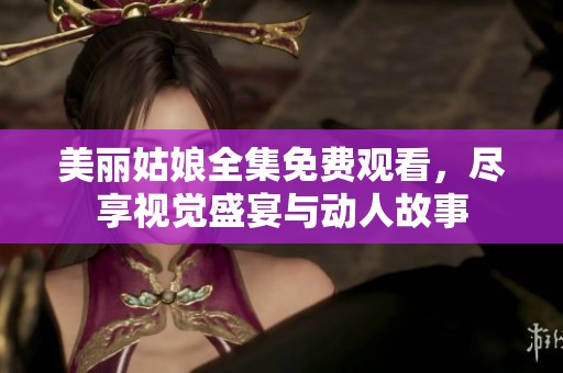 美丽姑娘全集免费观看，尽享视觉盛宴与动人故事
