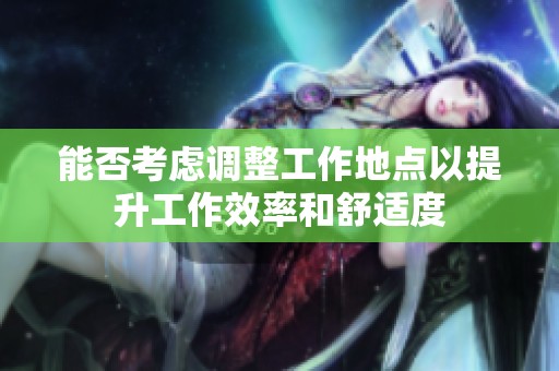 能否考虑调整工作地点以提升工作效率和舒适度