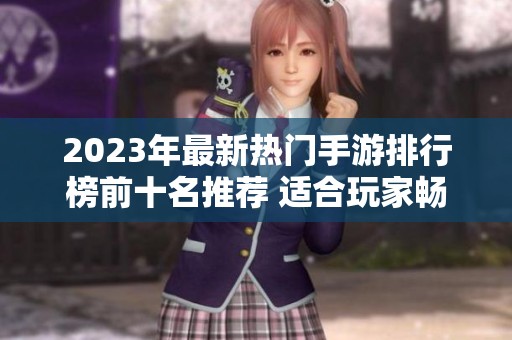 2023年最新热门手游排行榜前十名推荐 适合玩家畅玩的游戏列表