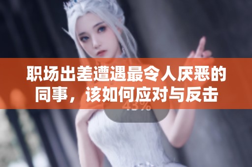 职场出差遭遇最令人厌恶的同事，该如何应对与反击