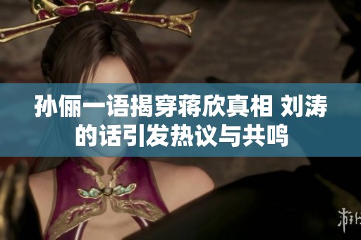 孙俪一语揭穿蒋欣真相 刘涛的话引发热议与共鸣