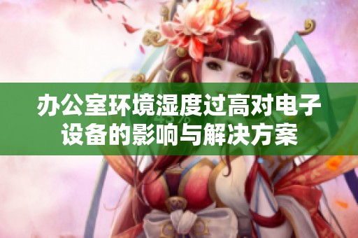 办公室环境湿度过高对电子设备的影响与解决方案