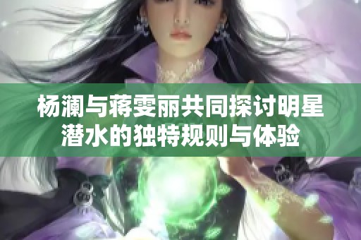 杨澜与蒋雯丽共同探讨明星潜水的独特规则与体验