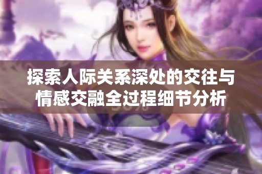探索人际关系深处的交往与情感交融全过程细节分析