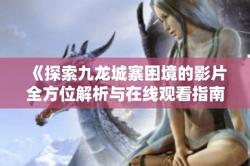 《探索九龙城寨困境的影片全方位解析与在线观看指南》