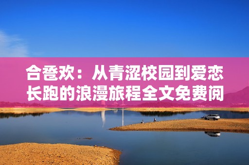 合卺欢：从青涩校园到爱恋长跑的浪漫旅程全文免费阅享