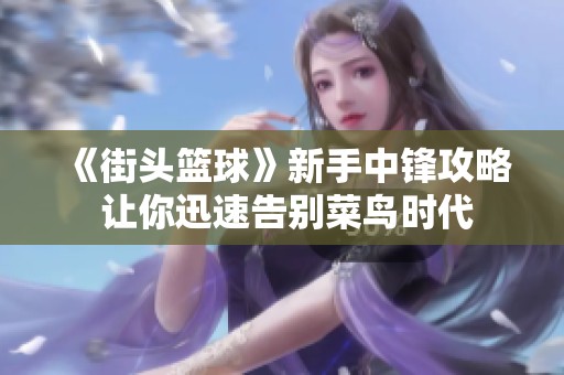 《街头篮球》新手中锋攻略 让你迅速告别菜鸟时代