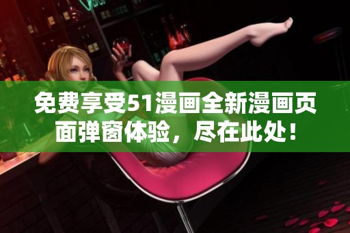 免费享受51漫画全新漫画页面弹窗体验，尽在此处！