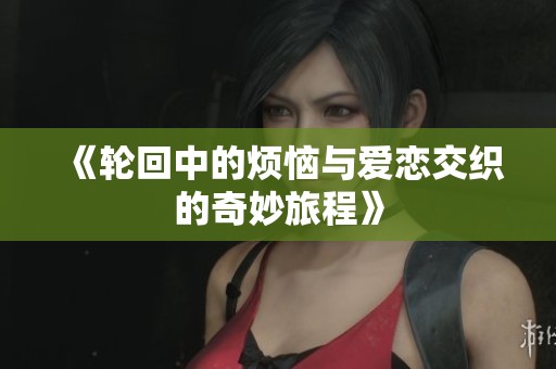 《轮回中的烦恼与爱恋交织的奇妙旅程》