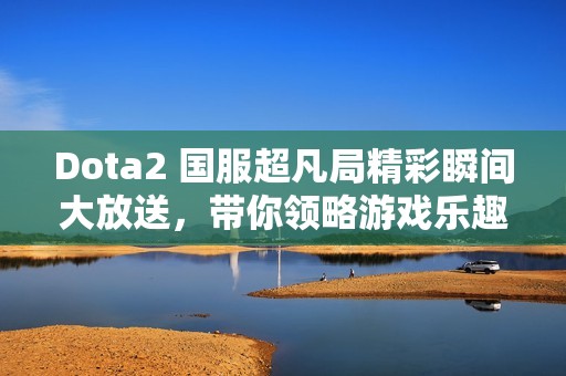 Dota2 国服超凡局精彩瞬间大放送，带你领略游戏乐趣