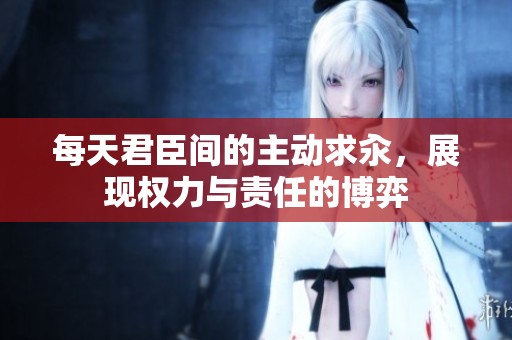 每天君臣间的主动求汆，展现权力与责任的博弈