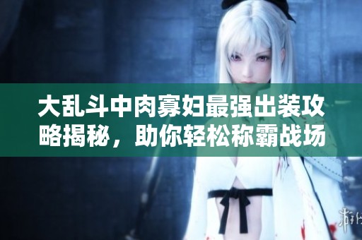 大乱斗中肉寡妇最强出装攻略揭秘，助你轻松称霸战场