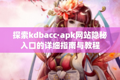 探索kdbacc·apk网站隐秘入口的详细指南与教程