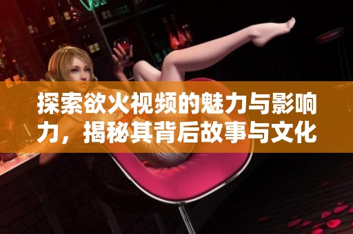 探索欲火视频的魅力与影响力，揭秘其背后故事与文化内涵