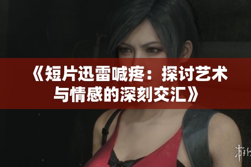 《短片迅雷喊疼：探讨艺术与情感的深刻交汇》