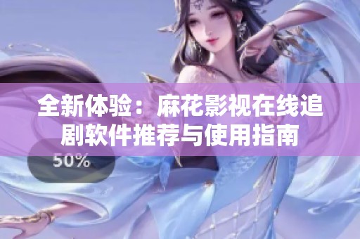 全新体验：麻花影视在线追剧软件推荐与使用指南