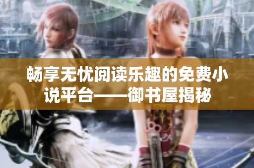畅享无忧阅读乐趣的免费小说平台——御书屋揭秘