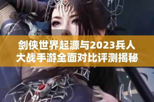 剑侠世界起源与2023兵人大战手游全面对比评测揭秘