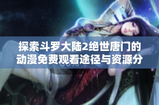 探索斗罗大陆2绝世唐门的动漫免费观看途径与资源分享