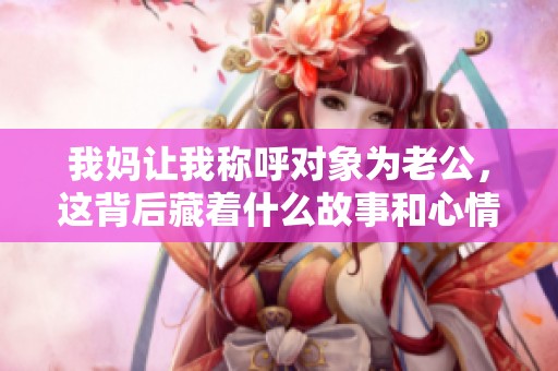 我妈让我称呼对象为老公，这背后藏着什么故事和心情