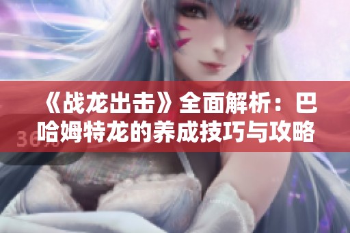 《战龙出击》全面解析：巴哈姆特龙的养成技巧与攻略详解