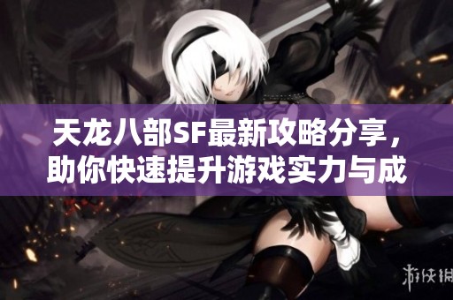 天龙八部SF最新攻略分享，助你快速提升游戏实力与成长