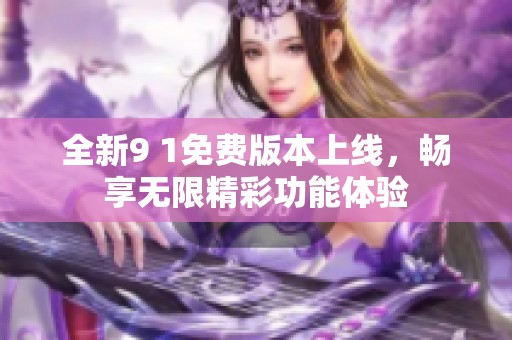 全新9 1免费版本上线，畅享无限精彩功能体验