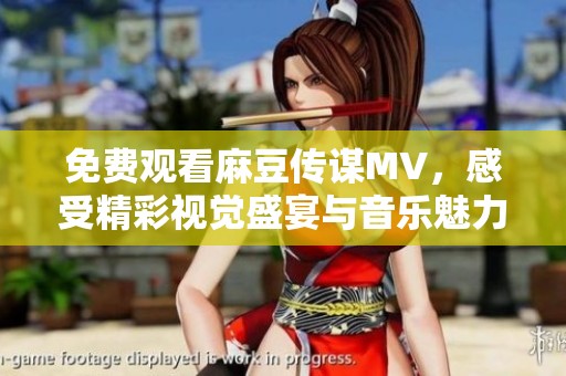 免费观看麻豆传谋MV，感受精彩视觉盛宴与音乐魅力