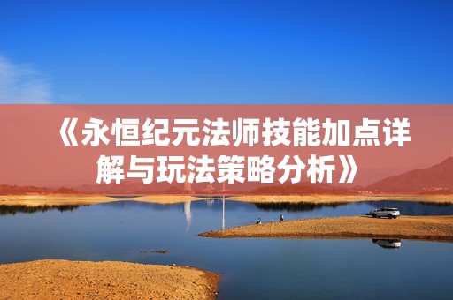 《永恒纪元法师技能加点详解与玩法策略分析》