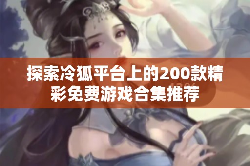 探索冷狐平台上的200款精彩免费游戏合集推荐