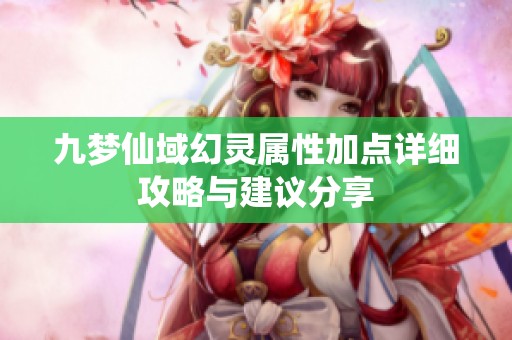 九梦仙域幻灵属性加点详细攻略与建议分享