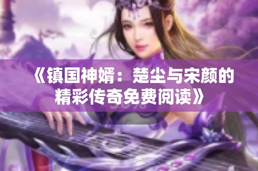 《镇国神婿：楚尘与宋颜的精彩传奇免费阅读》