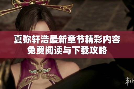 夏弥轩浩最新章节精彩内容免费阅读与下载攻略