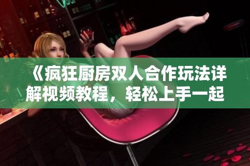 《疯狂厨房双人合作玩法详解视频教程，轻松上手一起烹饪》