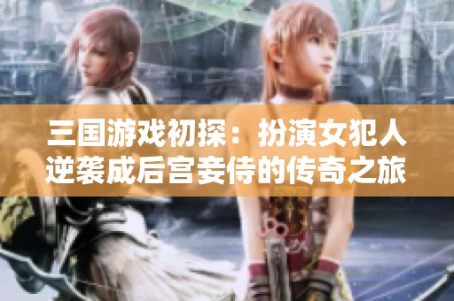 三国游戏初探：扮演女犯人逆袭成后宫妾侍的传奇之旅